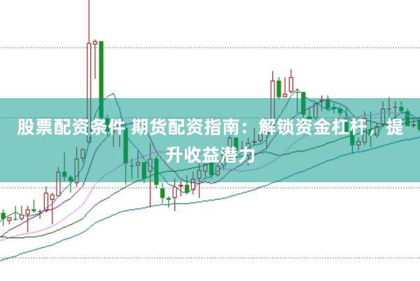 股票配资条件 期货配资指南：解锁资金杠杆，提升收益潜力