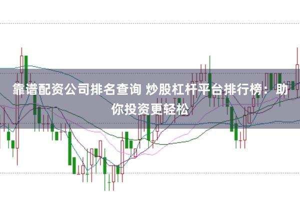 靠谱配资公司排名查询 炒股杠杆平台排行榜:助你投资更轻松