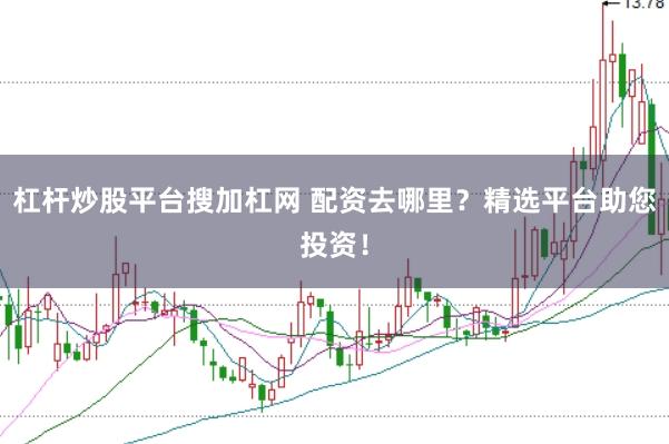 杠杆炒股平台搜加杠网 配资去哪里？精选平台助您投资！