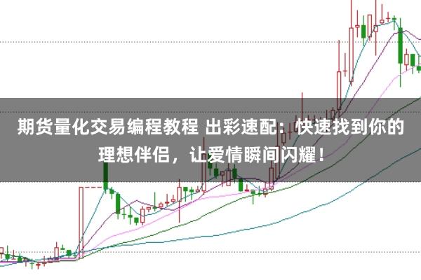 期货量化交易编程教程 出彩速配：快速找到你的理想伴侣，让爱情瞬间闪耀！