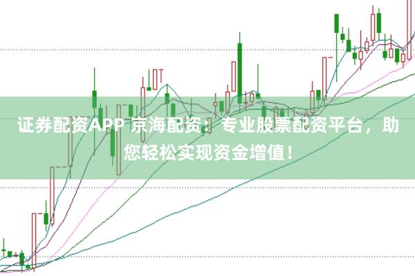 证券配资APP 京海配资：专业股票配资平台，助您轻松实现资金增值！