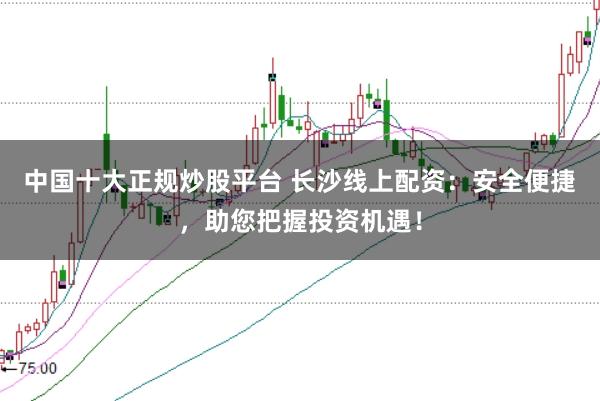 中国十大正规炒股平台 长沙线上配资：安全便捷，助您把握投资机遇！