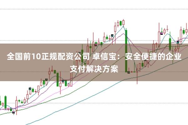 全国前10正规配资公司 卓信宝:安全便捷的企业支付解决方案