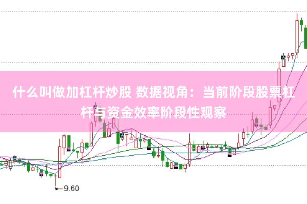 什么叫做加杠杆炒股 数据视角：当前阶段股票杠杆与资金效率阶段性观察
