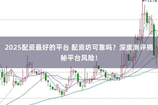 2025配资最好的平台 配资坊可靠吗？深度测评揭秘平台风险！