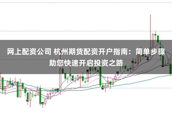 网上配资公司 杭州期货配资开户指南：简单步骤助您快速开启投资之路