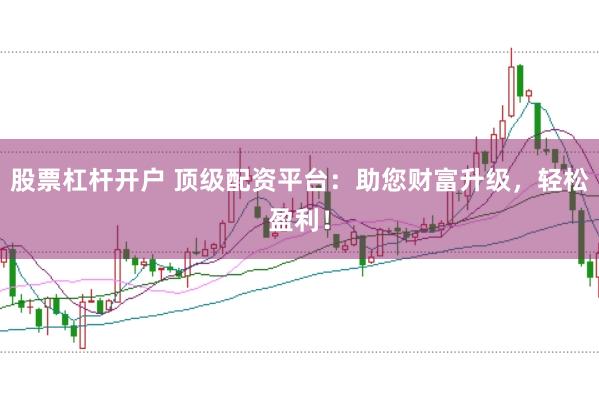 股票杠杆开户 顶级配资平台：助您财富升级，轻松盈利！