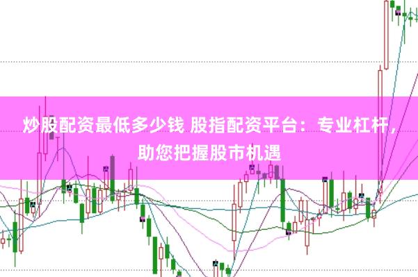 炒股配资最低多少钱 股指配资平台：专业杠杆，助您把握股市机遇