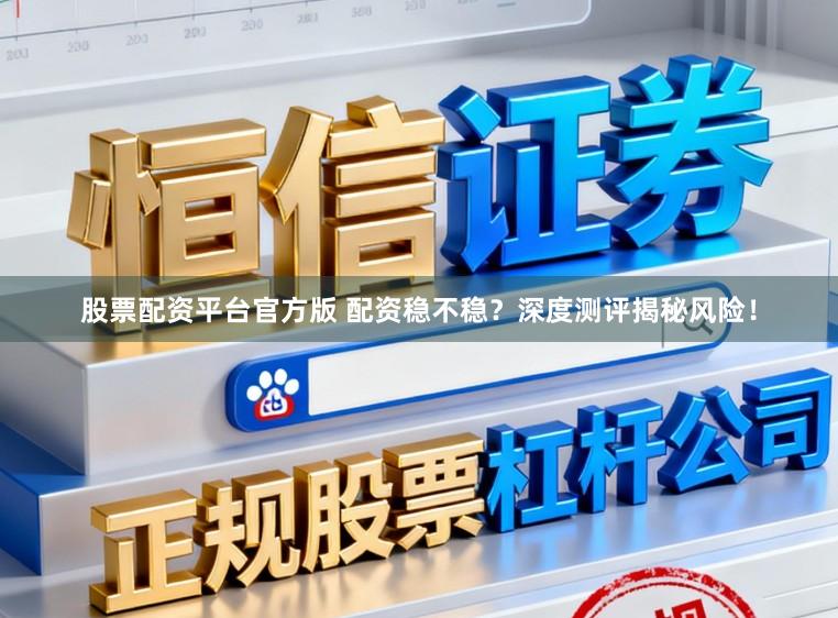 股票配资平台官方版 配资稳不稳？深度测评揭秘风险！