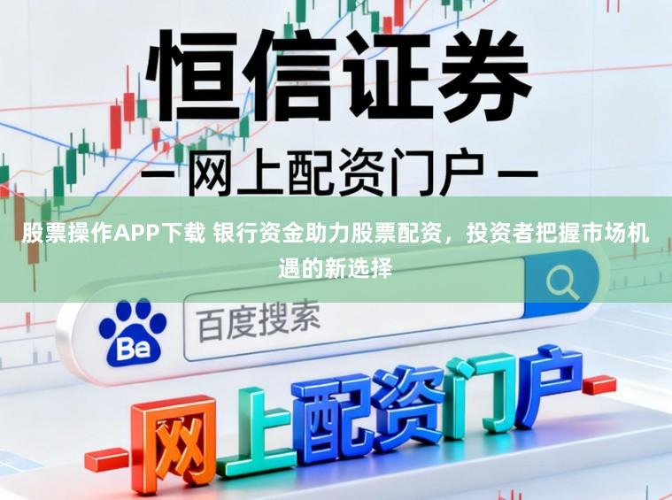 股票操作APP下载 银行资金助力股票配资，投资者把握市场机遇的新选择