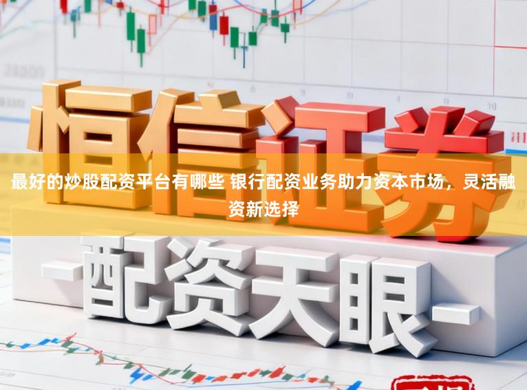 最好的炒股配资平台有哪些 银行配资业务助力资本市场，灵活融资新选择