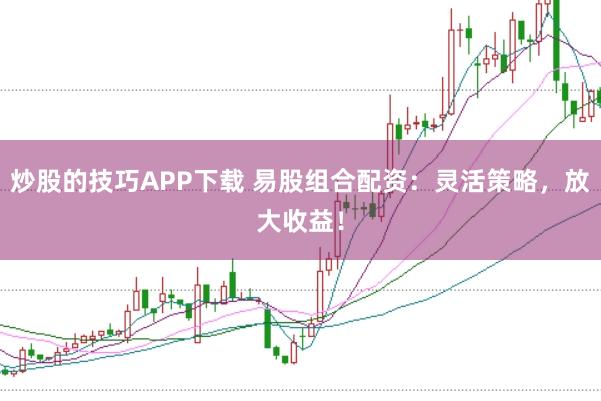 炒股的技巧APP下载 易股组合配资:灵活策略,放大收益!