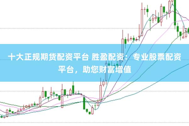 十大正规期货配资平台 胜盈配资:专业股票配资平台,助您财富增值