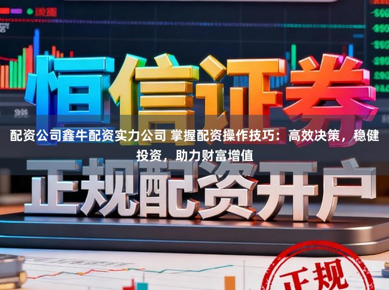 配资公司鑫牛配资实力公司 掌握配资操作技巧：高效决策，稳健投资，助力财富增值