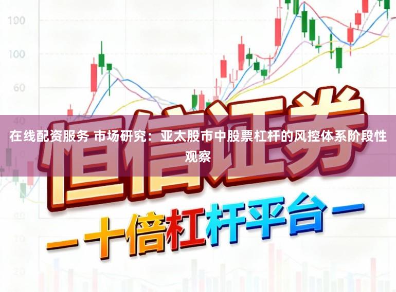 在线配资服务 市场研究：亚太股市中股票杠杆的风控体系阶段性观察