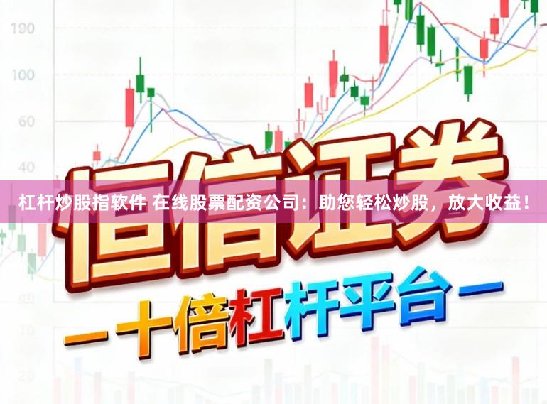 杠杆炒股指软件 在线股票配资公司：助您轻松炒股，放大收益！
