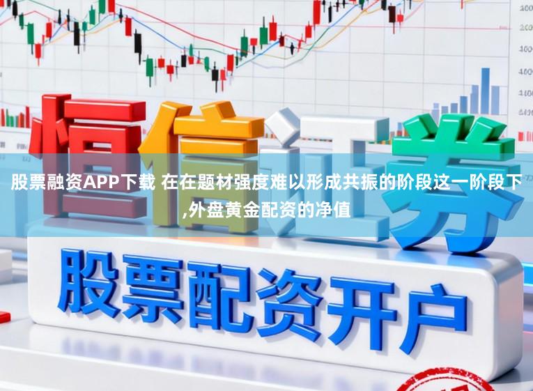 股票融资APP下载 在在题材强度难以形成共振的阶段这一阶段下，外盘黄金配资的净值