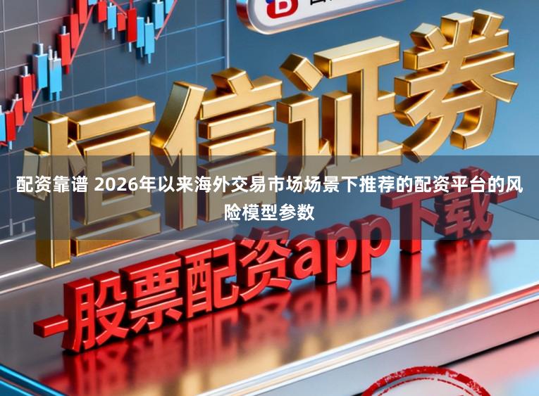 配资靠谱 2026年以来海外交易市场场景下推荐的配资平台的风险模型参数