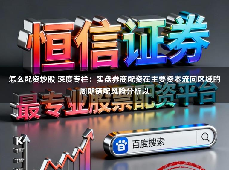 怎么配资炒股 深度专栏：实盘券商配资在主要资本流向区域的周期错配风险分析以