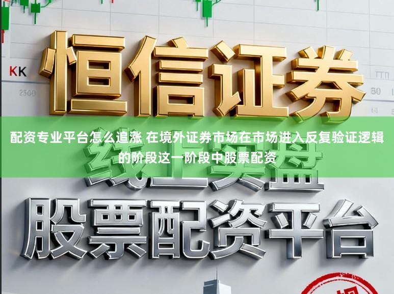 配资专业平台怎么追涨 在境外证券市场在市场进入反复验证逻辑的阶段这一阶段中股票配资