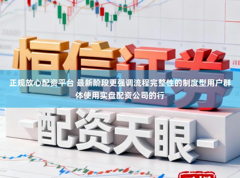 正规放心配资平台 最新阶段更强调流程完整性的制度型用户群体使用实盘配资公司的行