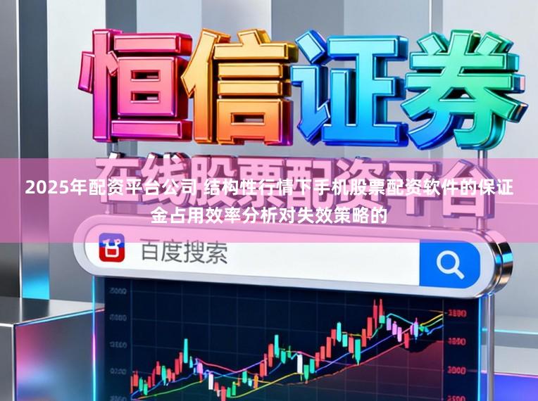 2025年配资平台公司 结构性行情下手机股票配资软件的保证金占用效率分析对失效策略的