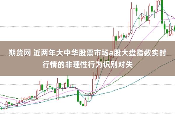 期货网 近两年大中华股票市场a股大盘指数实时行情的非理性行为识别对失