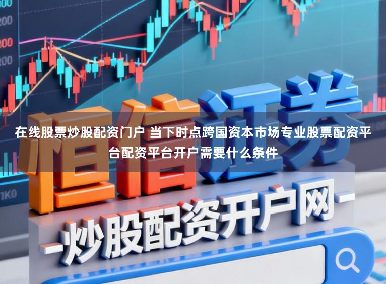 在线股票炒股配资门户 当下时点跨国资本市场专业股票配资平台配资平台开户需要什么条件