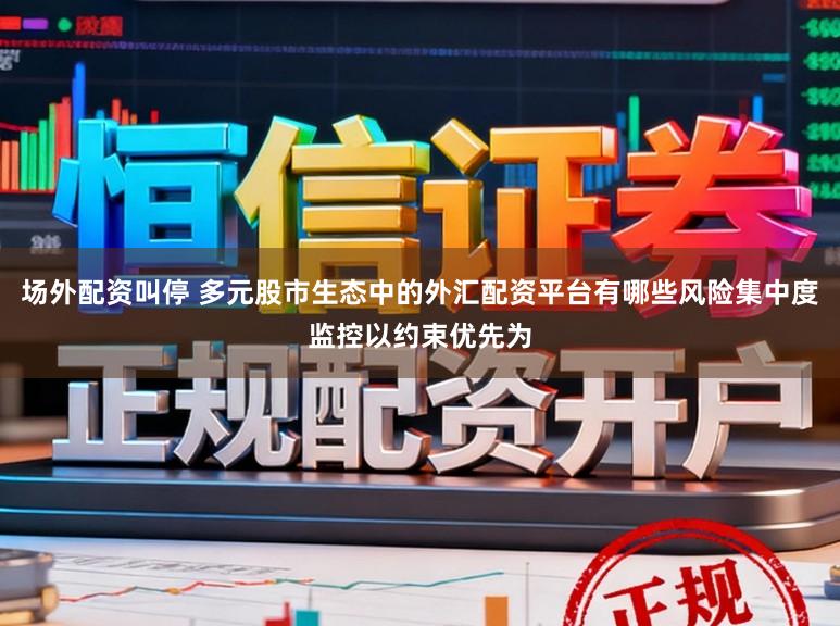 场外配资叫停 多元股市生态中的外汇配资平台有哪些风险集中度监控以约束优先为