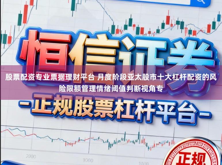 股票配资专业票据理财平台 月度阶段亚太股市十大杠杆配资的风险限额管理情绪阈值判断视角专