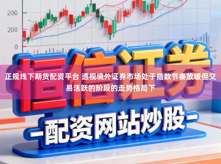 正规线下期货配资平台 透视境外证券市场处于指数节奏放缓但交易活跃的阶段的走势格局下