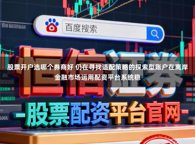 股票开户选哪个券商好 仍在寻找适配策略的探索型账户在离岸金融市场运用配资平台系统稳