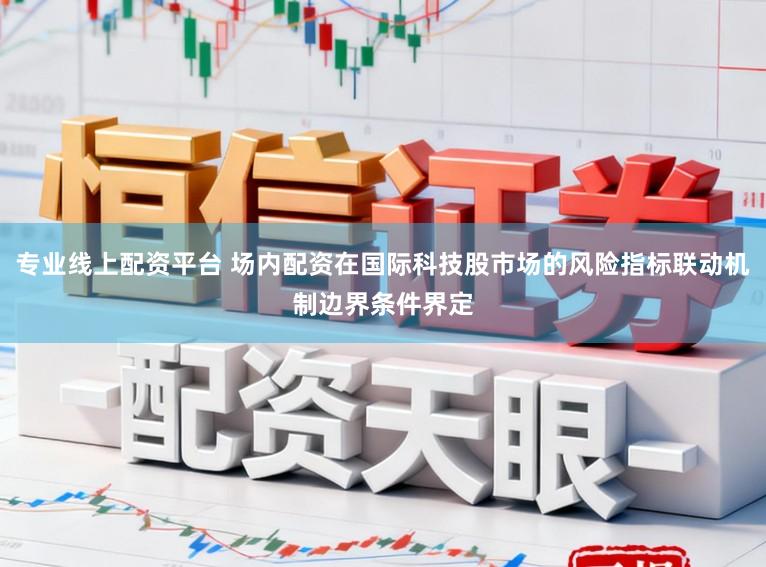 专业线上配资平台 场内配资在国际科技股市场的风险指标联动机制边界条件界定