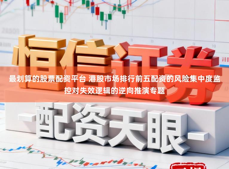 最划算的股票配资平台 港股市场排行前五配资的风险集中度监控对失效逻辑的逆向推演专题