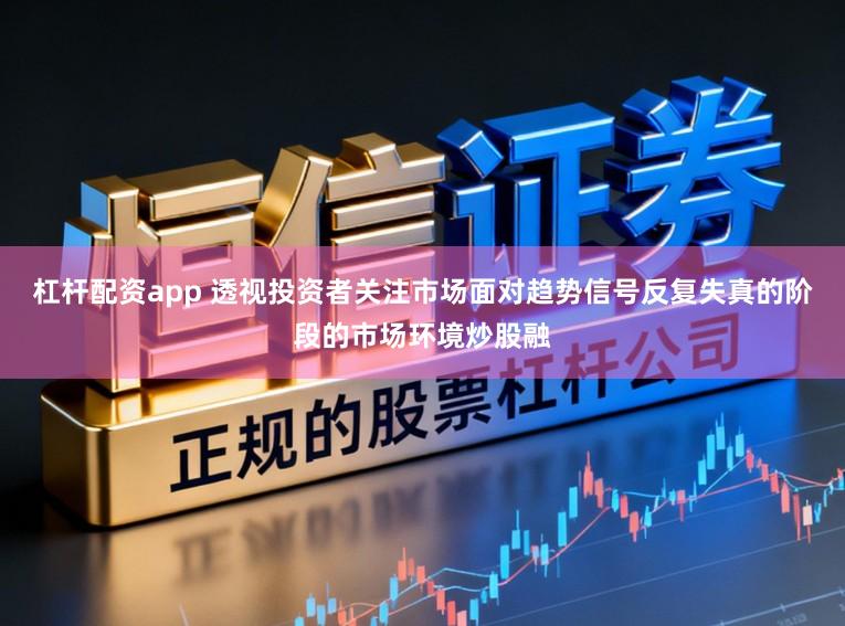 杠杆配资app 透视投资者关注市场面对趋势信号反复失真的阶段的市场环境炒股融
