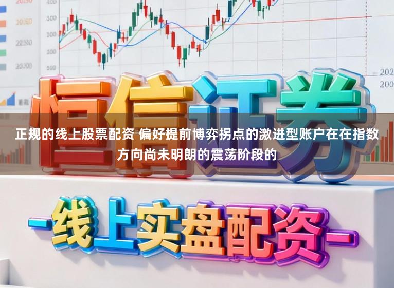 正规的线上股票配资 偏好提前博弈拐点的激进型账户在在指数方向尚未明朗的震荡阶段的