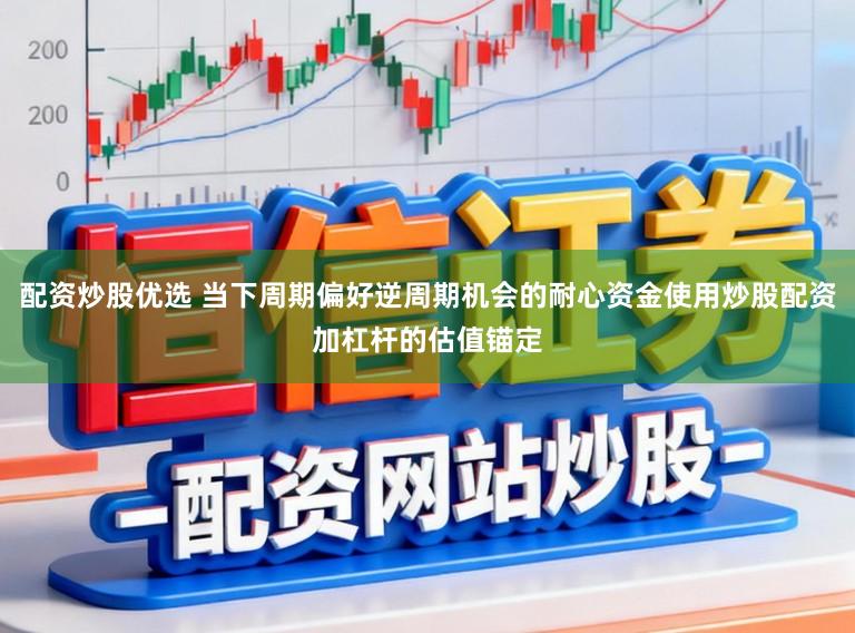 配资炒股优选 当下周期偏好逆周期机会的耐心资金使用炒股配资加杠杆的估值锚定