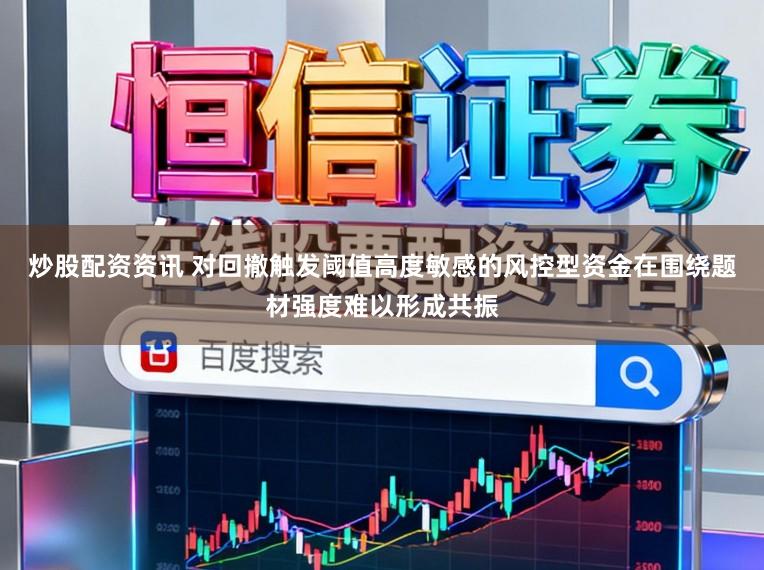 炒股配资资讯 对回撤触发阈值高度敏感的风控型资金在围绕题材强度难以形成共振