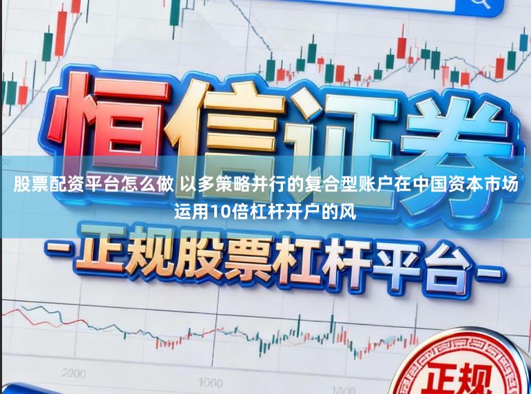 股票配资平台怎么做 以多策略并行的复合型账户在中国资本市场运用10倍杠杆开户的风