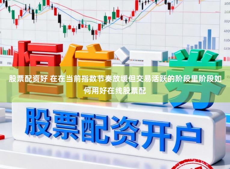 股票配资好 在在当前指数节奏放缓但交易活跃的阶段里阶段如何用好在线股票配