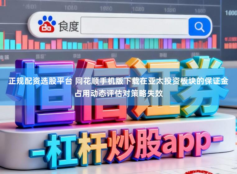 正规配资选股平台 同花顺手机版下载在亚太投资板块的保证金占用动态评估对策略失效