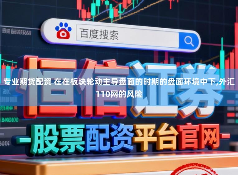 专业期货配资 在在板块轮动主导盘面的时期的盘面环境中下，外汇110网的风险