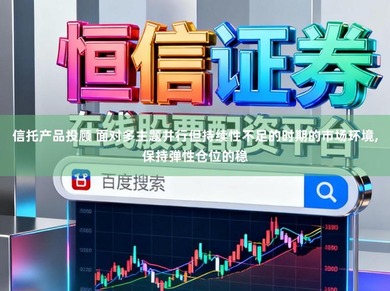 信托产品投顾 面对多主题并行但持续性不足的时期的市场环境，保持弹性仓位的稳