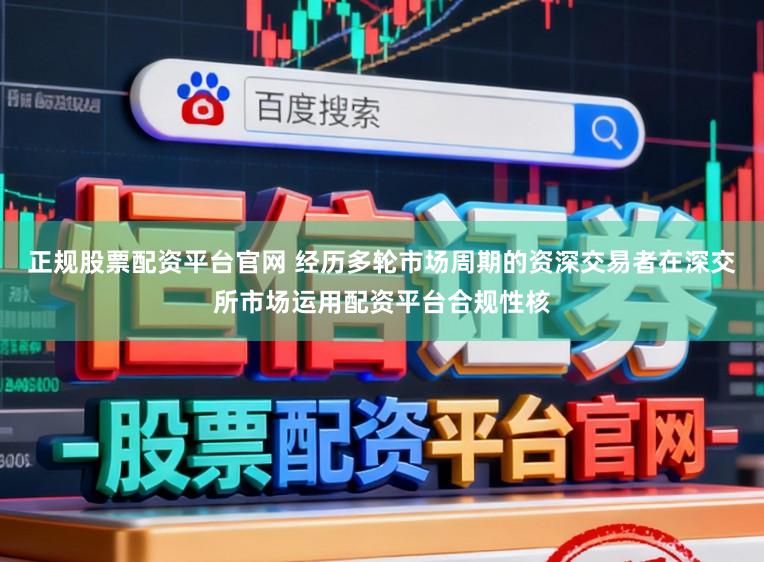 正规股票配资平台官网 经历多轮市场周期的资深交易者在深交所市场运用配资平台合规性核