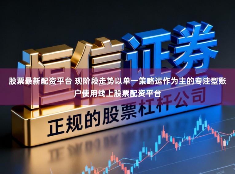 股票最新配资平台 现阶段走势以单一策略运作为主的专注型账户使用线上股票配资平台
