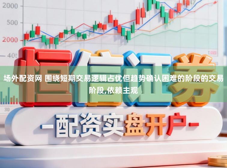 场外配资网 围绕短期交易逻辑占优但趋势确认困难的阶段的交易阶段，依赖主观