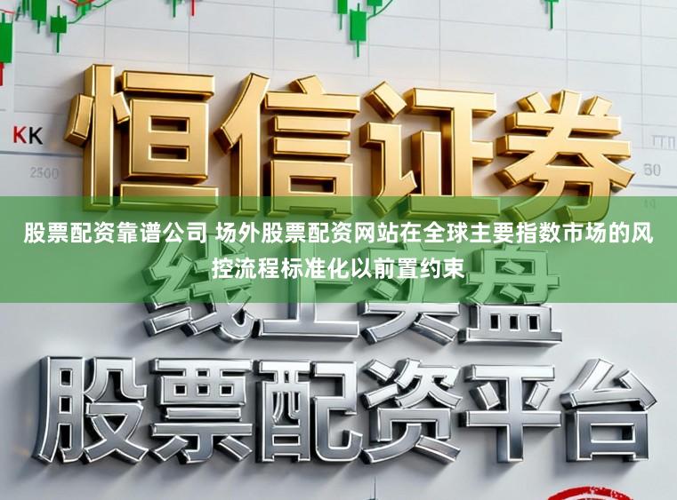 股票配资靠谱公司 场外股票配资网站在全球主要指数市场的风控流程标准化以前置约束