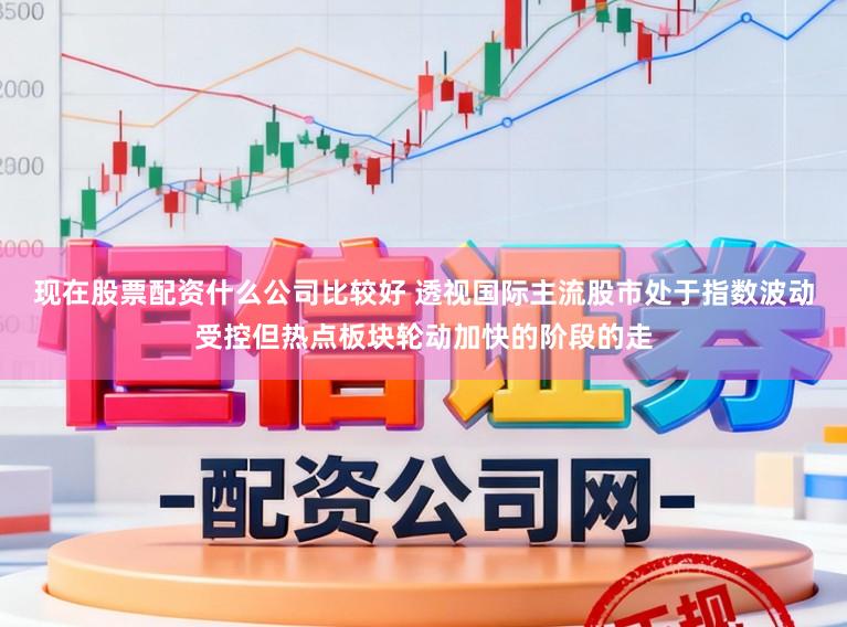 现在股票配资什么公司比较好 透视国际主流股市处于指数波动受控但热点板块轮动加快的阶段的走