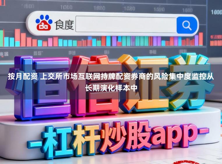 按月配资 上交所市场互联网持牌配资券商的风险集中度监控从长期演化样本中