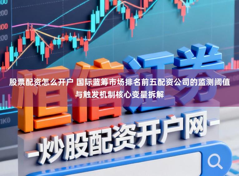 股票配资怎么开户 国际蓝筹市场排名前五配资公司的监测阈值与触发机制核心变量拆解